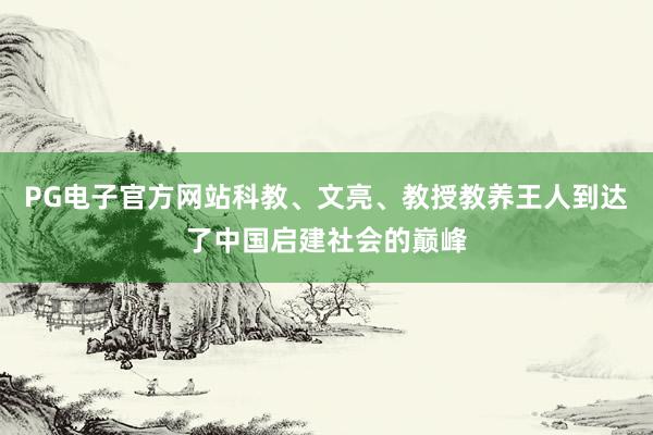 PG电子官方网站科教、文亮、教授教养王人到达了中国启建社会的巅峰